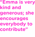 Emma is very kind and generous; she encourages everybody to contribute